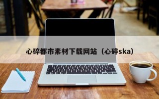 肇东心碎都市素材下载网站（心碎ska）